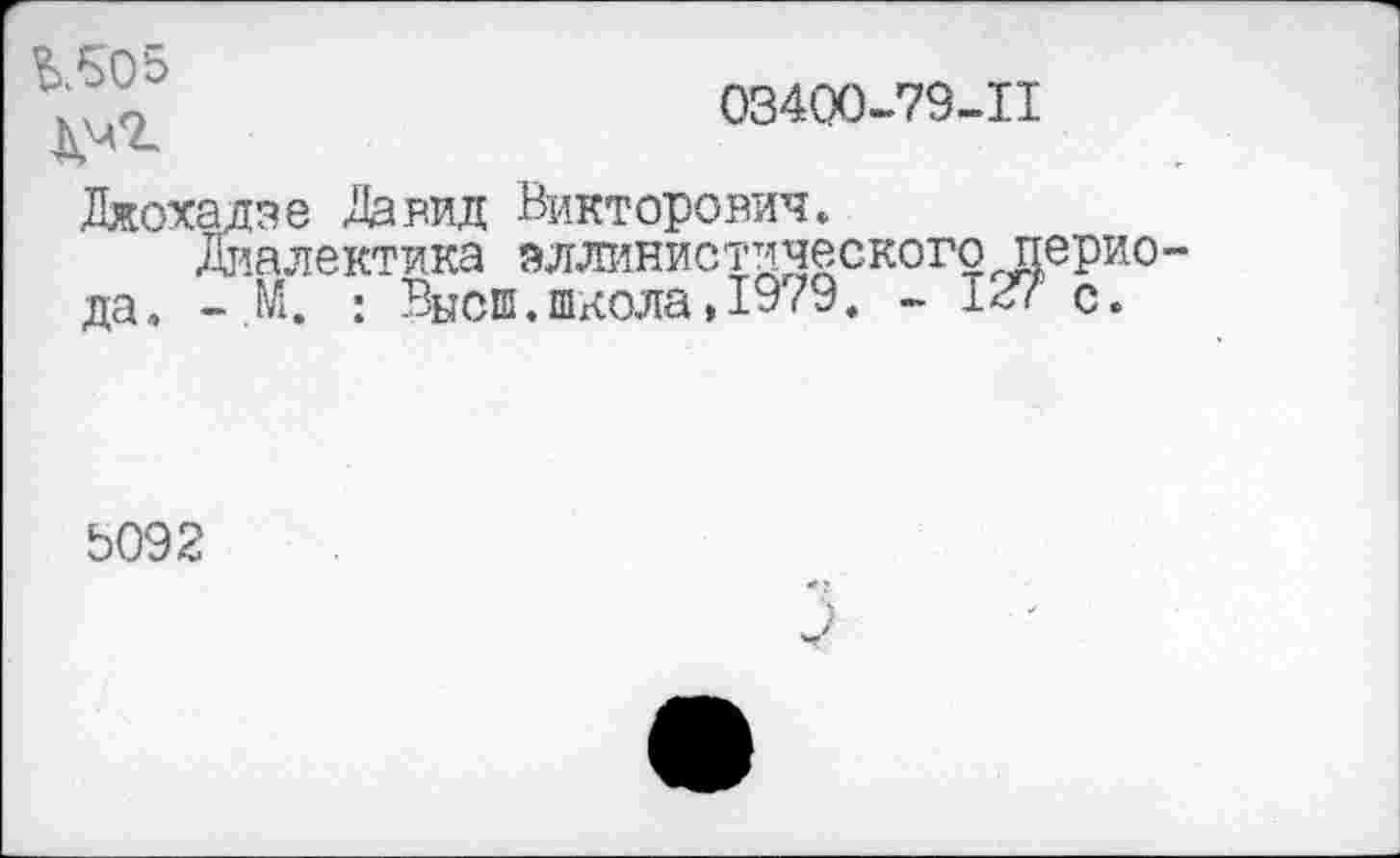 ﻿"	03400-79-11
С* 4_
Джохадзе Давид Викторович.
Диалектика эллинистического перио да. - №. : Высш.школа,1979. - с.
3092